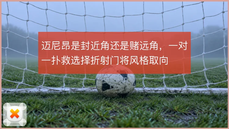 迈尼昂是封近角还是赌远角，一对一扑救选择折射门将风格取向