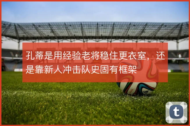 孔蒂是用经验老将稳住更衣室，还是靠新人冲击队史固有框架