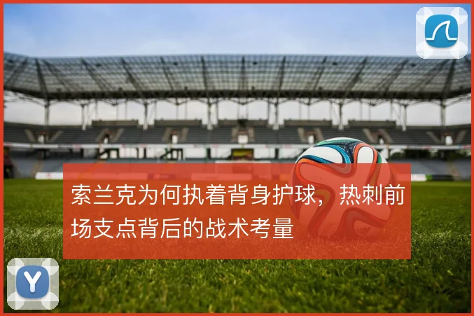 索兰克为何执着背身护球，热刺前场支点背后的战术考量