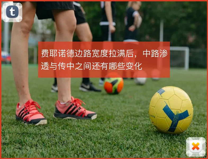 费耶诺德边路宽度拉满后，中路渗透与传中之间还有哪些变化
