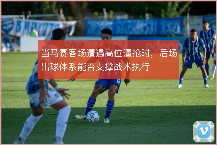 当马赛客场遭遇高位逼抢时，后场出球体系能否支撑战术执行