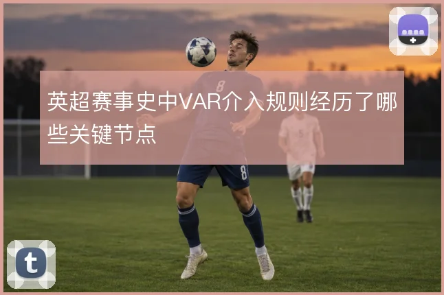 英超赛事史中VAR介入规则经历了哪些关键节点