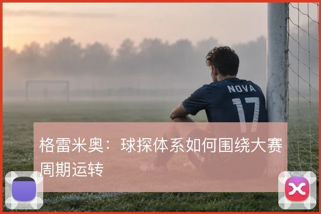 格雷米奥：球探体系如何围绕大赛周期运转
