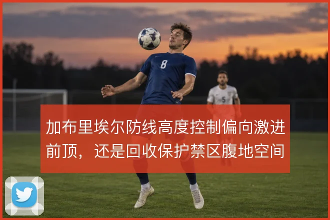 加布里埃尔防线高度控制偏向激进前顶，还是回收保护禁区腹地空间