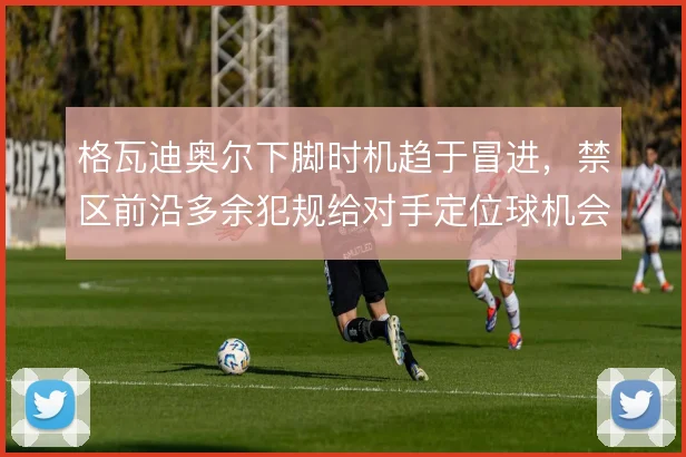 格瓦迪奥尔下脚时机趋于冒进，禁区前沿多余犯规给对手定位球机会