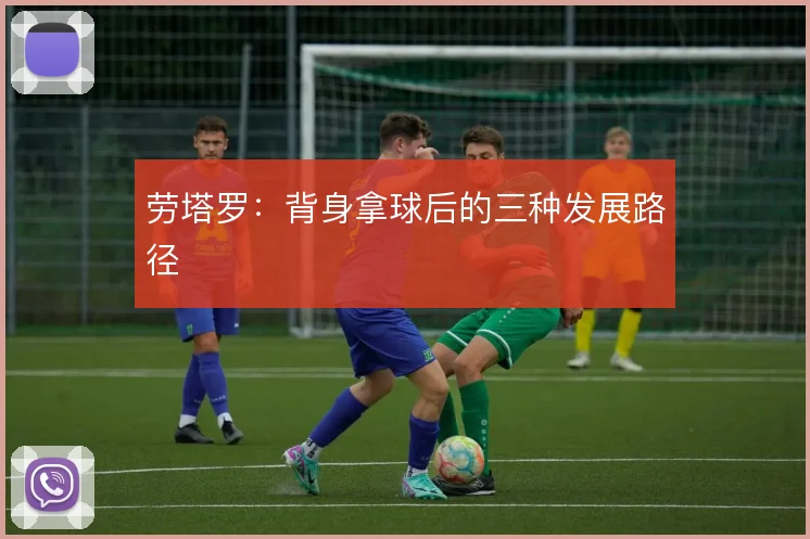 劳塔罗：背身拿球后的三种发展路径