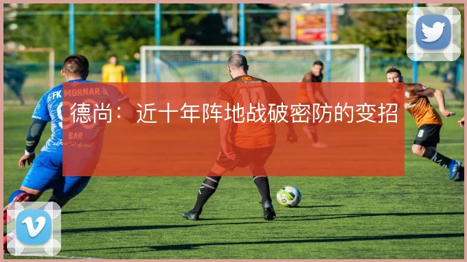 德尚：近十年阵地战破密防的变招