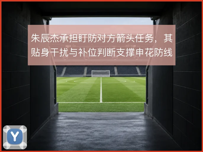 朱辰杰承担盯防对方箭头任务，其贴身干扰与补位判断支撑申花防线