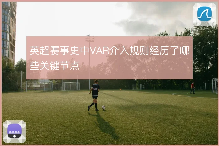 英超赛事史中VAR介入规则经历了哪些关键节点
