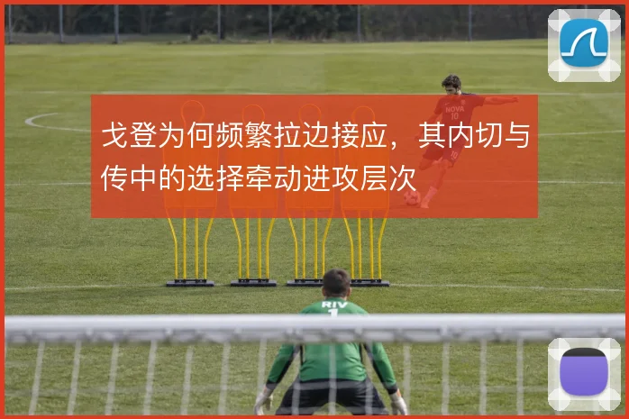 戈登为何频繁拉边接应，其内切与传中的选择牵动进攻层次