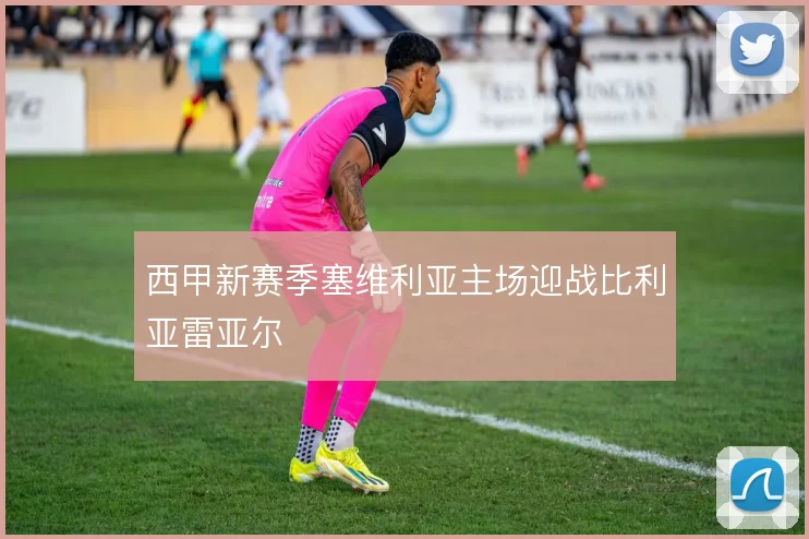 西甲新赛季塞维利亚主场迎战比利亚雷亚尔