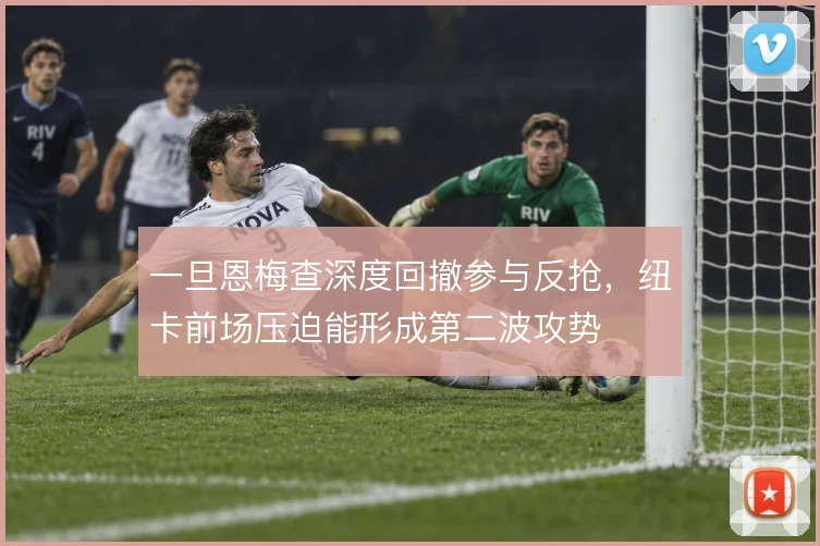 一旦恩梅查深度回撤参与反抢，纽卡前场压迫能形成第二波攻势