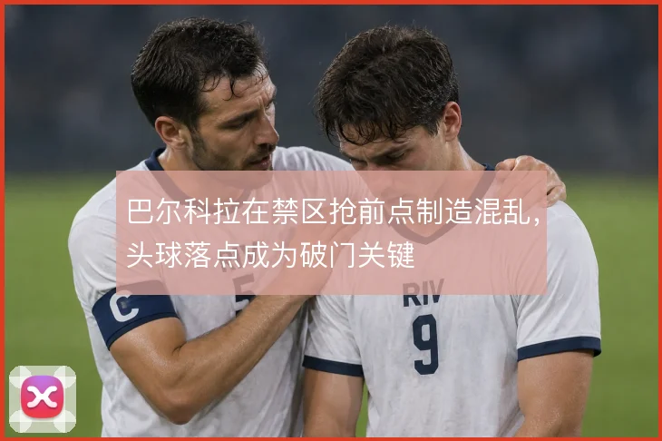 巴尔科拉在禁区抢前点制造混乱，头球落点成为破门关键