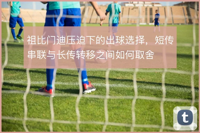 祖比门迪压迫下的出球选择，短传串联与长传转移之间如何取舍