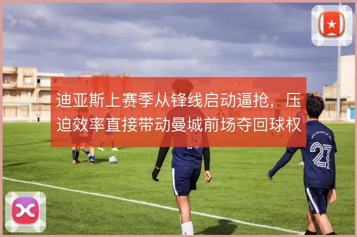 迪亚斯上赛季从锋线启动逼抢，压迫效率直接带动曼城前场夺回球权