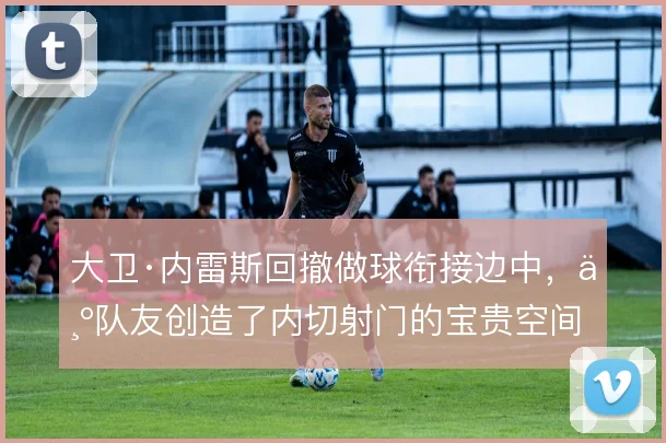 大卫·内雷斯回撤做球衔接边中，为队友创造了内切射门的宝贵空间