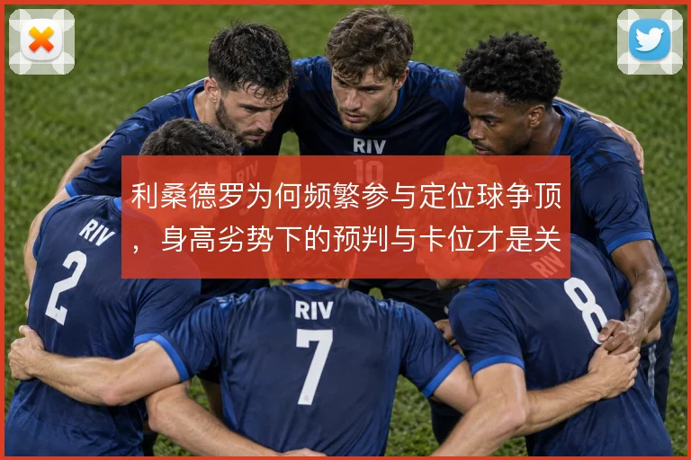 利桑德罗为何频繁参与定位球争顶，身高劣势下的预判与卡位才是关键