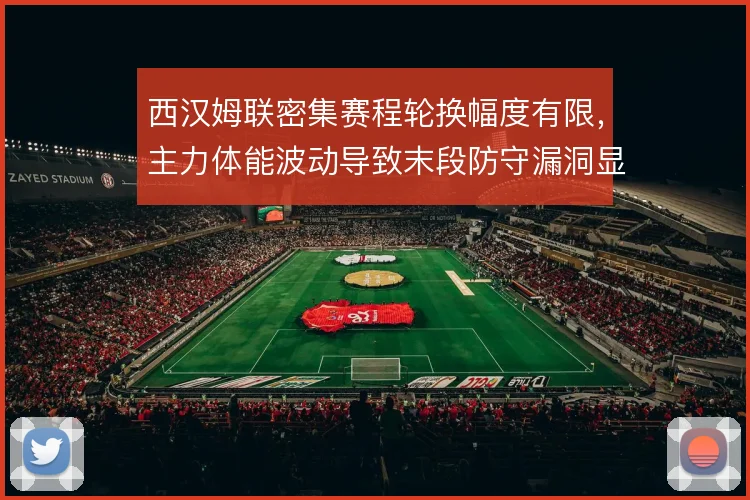 西汉姆联密集赛程轮换幅度有限，主力体能波动导致末段防守漏洞显现