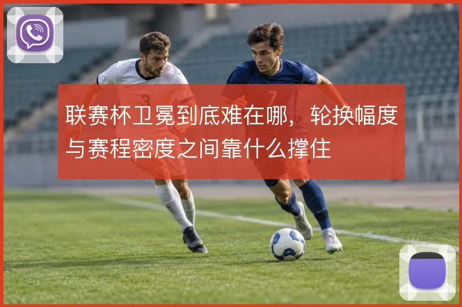 联赛杯卫冕到底难在哪，轮换幅度与赛程密度之间靠什么撑住