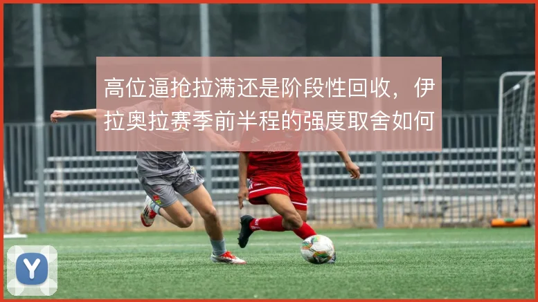 高位逼抢拉满还是阶段性回收，伊拉奥拉赛季前半程的强度取舍如何平衡