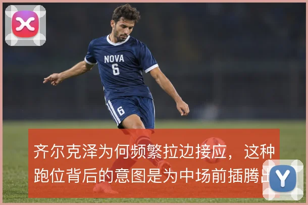 齐尔克泽为何频繁拉边接应，这种跑位背后的意图是为中场前插腾出中路通道