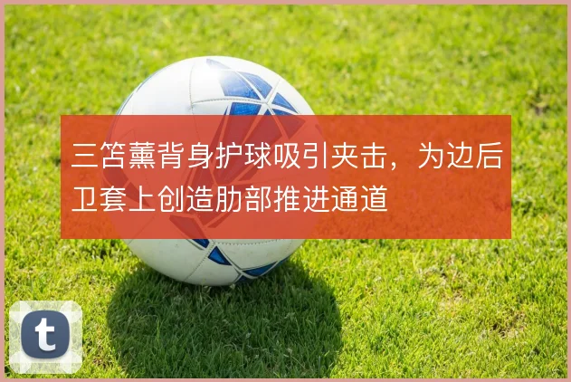 三笘薰背身护球吸引夹击，为边后卫套上创造肋部推进通道