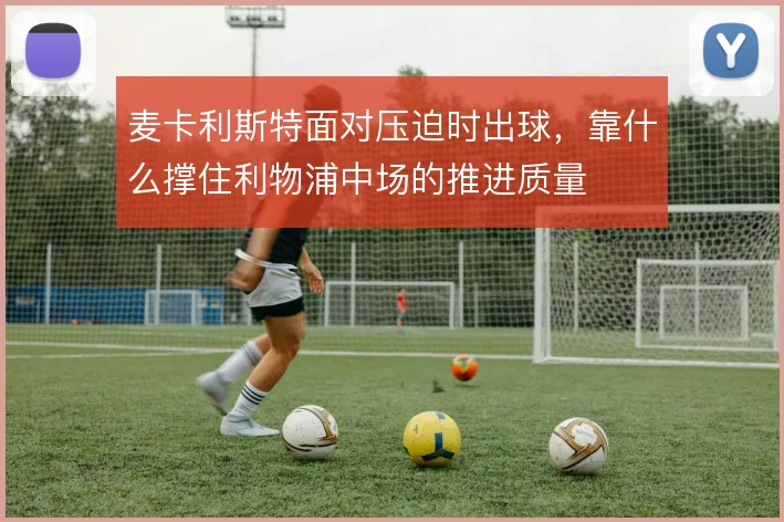 麦卡利斯特面对压迫时出球，靠什么撑住利物浦中场的推进质量