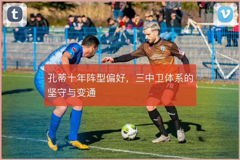 孔蒂十年阵型偏好，三中卫体系的坚守与变通