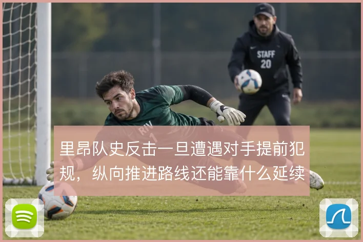 里昂队史反击一旦遭遇对手提前犯规，纵向推进路线还能靠什么延续