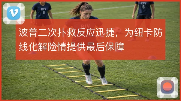 波普二次扑救反应迅捷,为纽卡防线化解险情提供最后保障