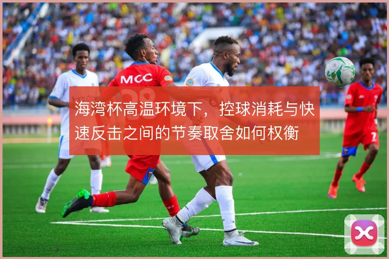 海湾杯高温环境下，控球消耗与快速反击之间的节奏取舍如何权衡