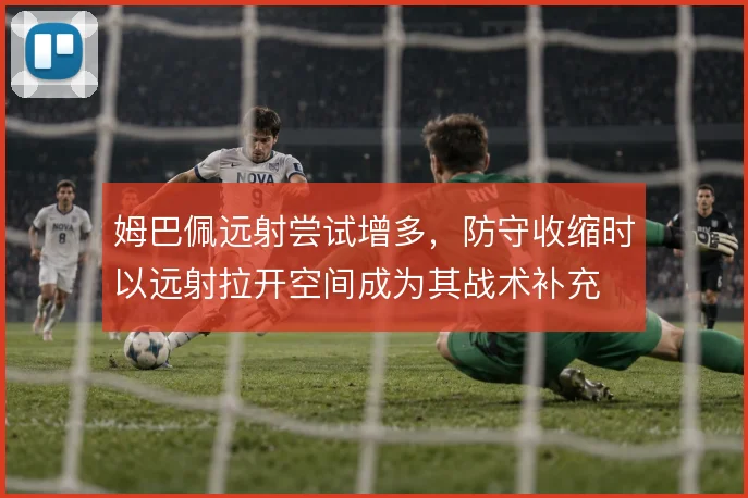 姆巴佩远射尝试增多,防守收缩时以远射拉开空间成为其战术补充