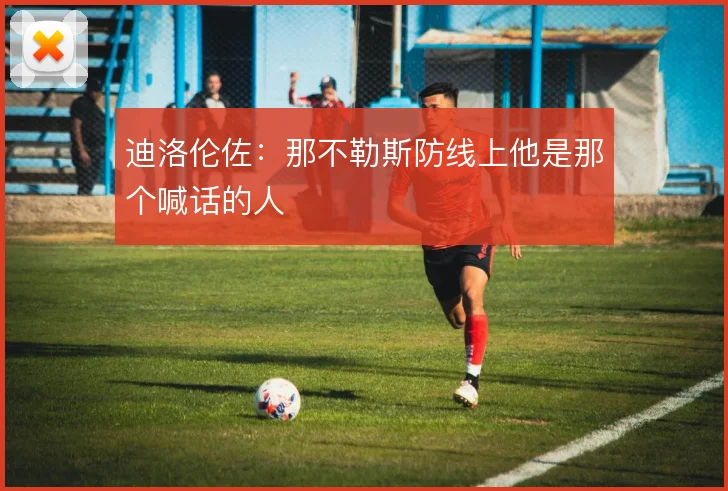 迪洛伦佐：那不勒斯防线上他是那个喊话的人