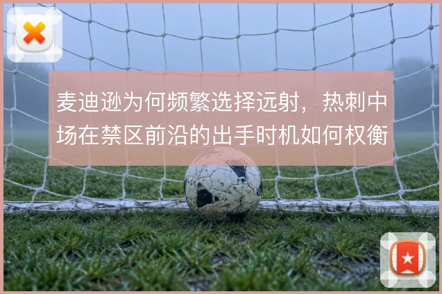 麦迪逊为何频繁选择远射，热刺中场在禁区前沿的出手时机如何权衡