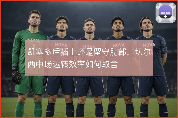 凯塞多后插上还是留守肋部，切尔西中场运转效率如何取舍
