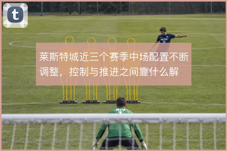 莱斯特城近三个赛季中场配置不断调整,控制与推进之间靠什么解