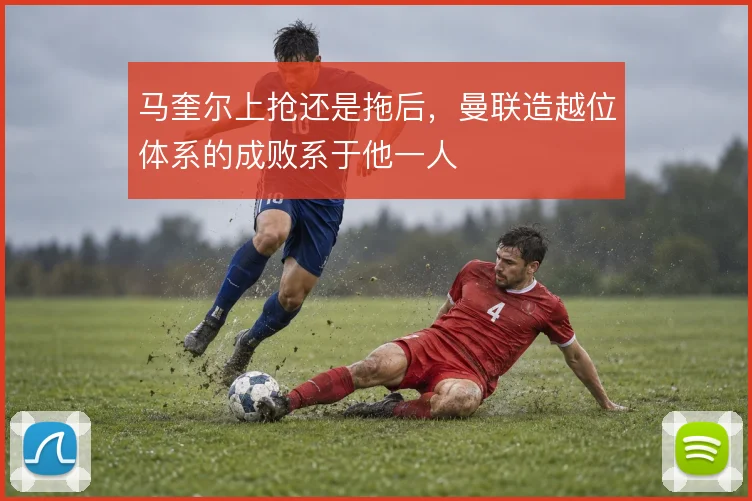 马奎尔上抢还是拖后，曼联造越位体系的成败系于他一人