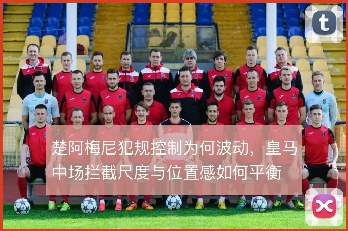 楚阿梅尼犯规控制为何波动，皇马中场拦截尺度与位置感如何平衡