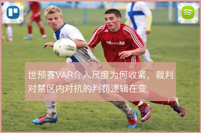 世预赛VAR介入尺度为何收紧，裁判对禁区内对抗的判罚逻辑在变