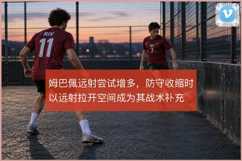 姆巴佩远射尝试增多,防守收缩时以远射拉开空间成为其战术补充