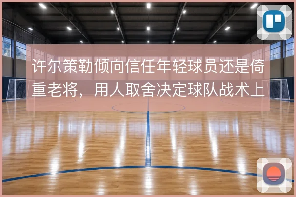 许尔策勒倾向信任年轻球员还是倚重老将，用人取舍决定球队战术上限