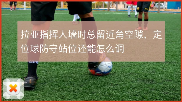 拉亚指挥人墙时总留近角空隙，定位球防守站位还能怎么调