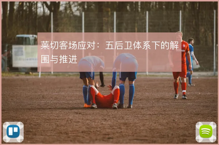 莱切客场应对：五后卫体系下的解围与推进