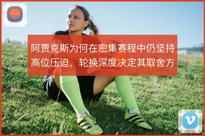 阿贾克斯为何在密集赛程中仍坚持高位压迫，轮换深度决定其取舍方向