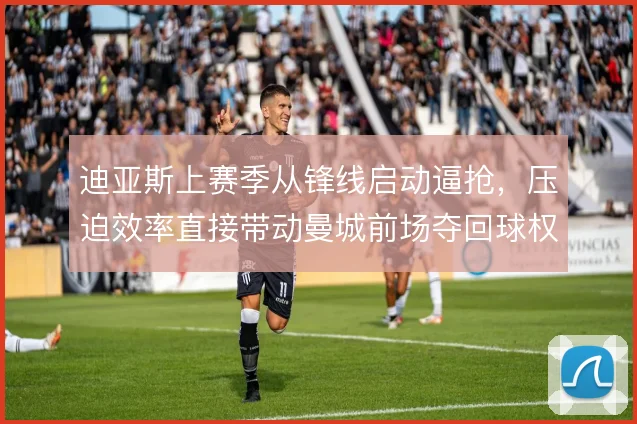 迪亚斯上赛季从锋线启动逼抢，压迫效率直接带动曼城前场夺回球权