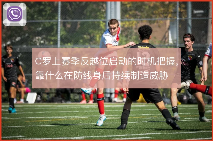 C罗上赛季反越位启动的时机把握，靠什么在防线身后持续制造威胁