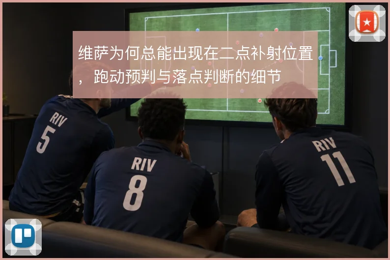 维萨为何总能出现在二点补射位置，跑动预判与落点判断的细节