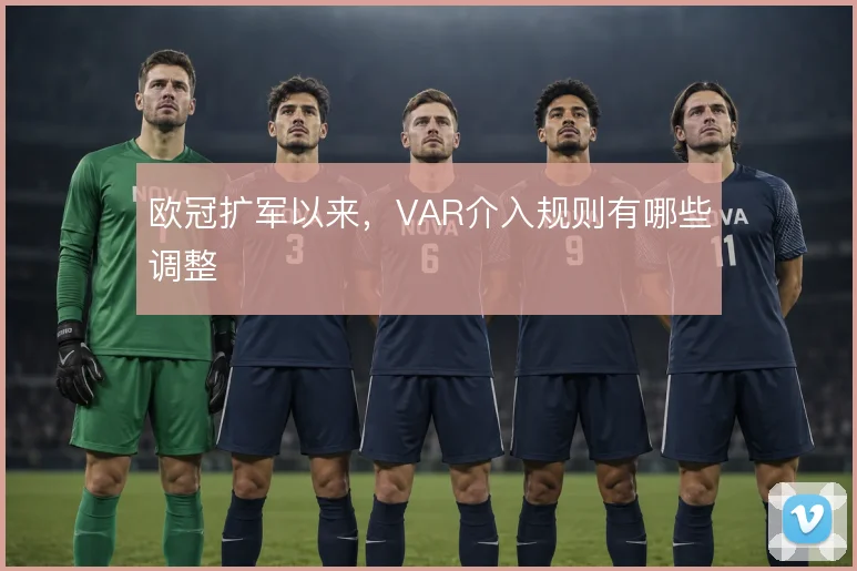 欧冠扩军以来，VAR介入规则有哪些调整