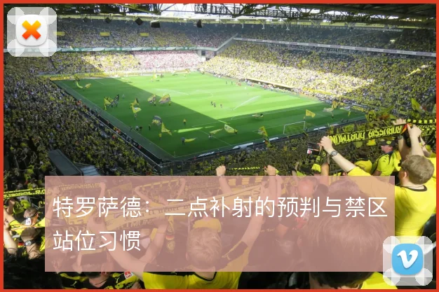 特罗萨德:二点补射的预判与禁区站位习惯
