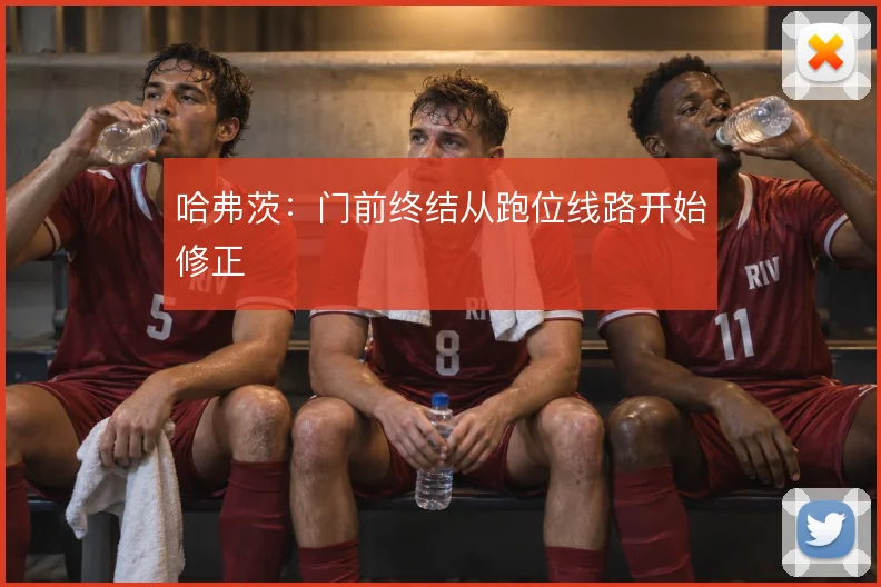哈弗茨：门前终结从跑位线路开始修正